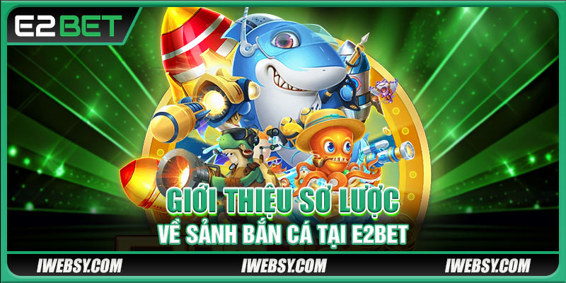 Giới thiệu sơ lược về sảnh bắn cá tại E2BET
