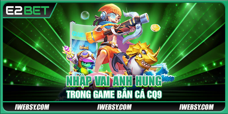 Nhập vai anh hùng trong game bắn cá CQ9